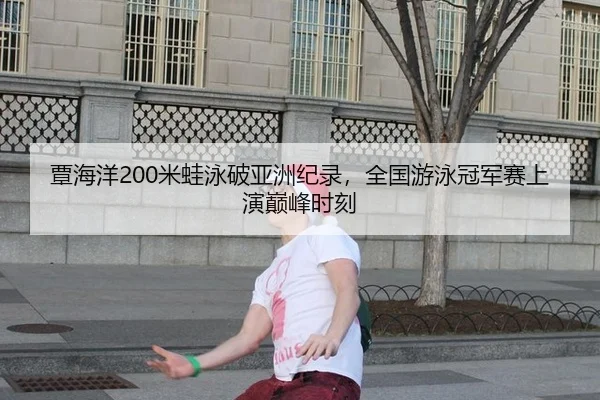 覃海洋200米蛙泳破亚洲纪录，全国游泳冠军赛上演巅峰时刻