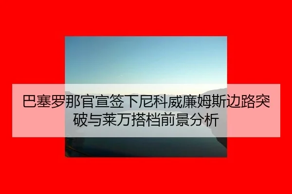 巴塞罗那官宣签下尼科威廉姆斯边路突破与莱万搭档前景分析