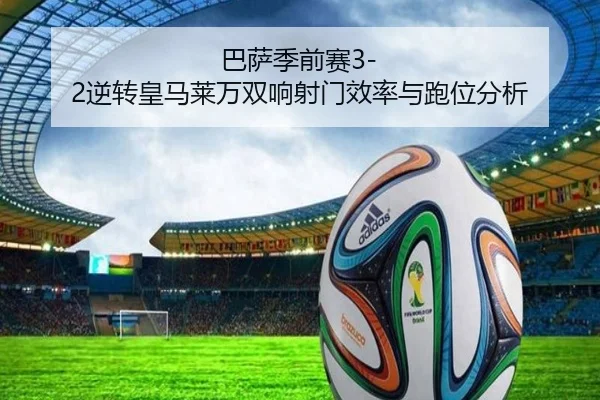 巴萨季前赛3-2逆转皇马莱万双响射门效率与跑位分析