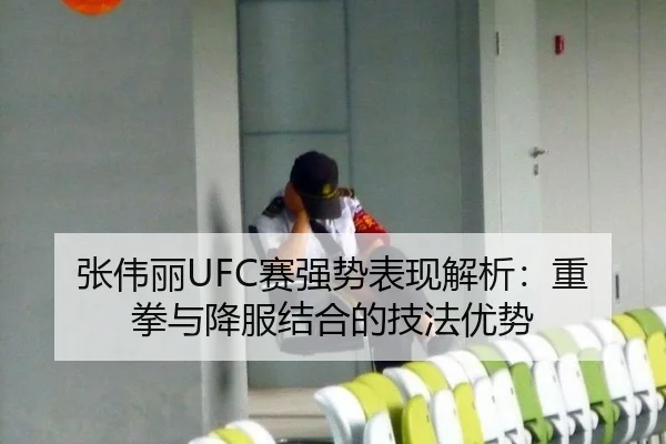 张伟丽UFC赛强势表现解析：重拳与降服结合的技法优势